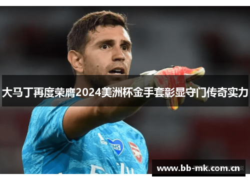 大马丁再度荣膺2024美洲杯金手套彰显守门传奇实力 大马丁再度荣膺2024美洲杯金手套彰显守门传奇实力