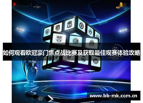 如何观看欧冠豪门焦点战比赛及获取最佳观赛体验攻略 如何观看欧冠豪门焦点战比赛及获取最佳观赛体验攻略