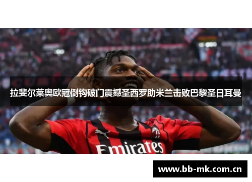 拉斐尔莱奥欧冠倒钩破门震撼圣西罗助米兰击败巴黎圣日耳曼 拉斐尔莱奥欧冠倒钩破门震撼圣西罗助米兰击败巴黎圣日耳曼