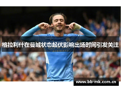 格拉利什在曼城状态起伏影响出场时间引发关注 格拉利什在曼城状态起伏影响出场时间引发关注