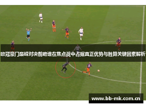 欧冠豪门巅峰对决前瞻谁在焦点战中占据真正优势与胜算关键因素解析 欧冠豪门巅峰对决前瞻谁在焦点战中占据真正优势与胜算关键因素解析