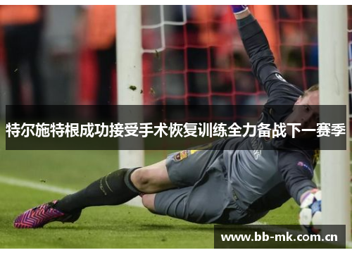 特尔施特根成功接受手术恢复训练全力备战下一赛季 特尔施特根成功接受手术恢复训练全力备战下一赛季