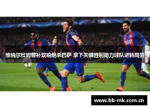 维纳尔杜姆替补双响绝杀巴萨 拿下关键胜利助力球队逆转局势 维纳尔杜姆替补双响绝杀巴萨 拿下关键胜利助力球队逆转局势