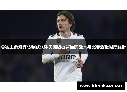 莫德里奇对阵马赛欧联杯关键数据背后的战术与比赛逻辑深度解析 莫德里奇对阵马赛欧联杯关键数据背后的战术与比赛逻辑深度解析